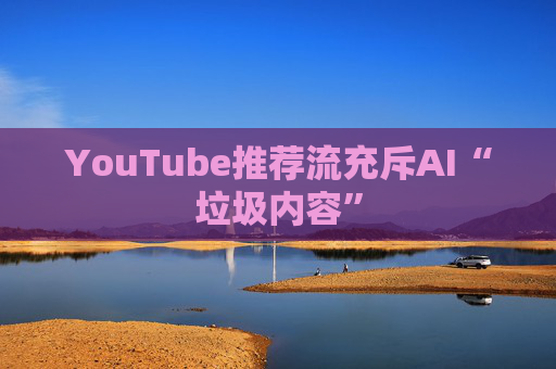 YouTube推荐流充斥AI“垃圾内容”