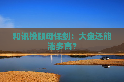 和讯投顾母保剑：大盘还能涨多高？  第1张