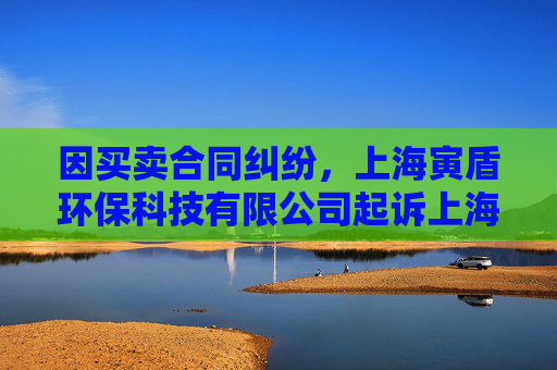 因买卖合同纠纷，上海寅盾环保科技有限公司起诉上海力行工程技术发展有限公司等