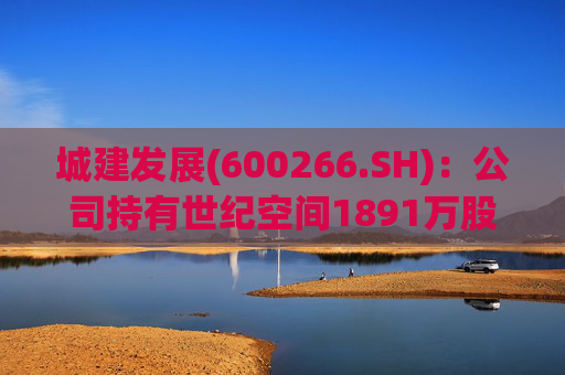 城建发展(600266.SH)：公司持有世纪空间1891万股 为其第四股东