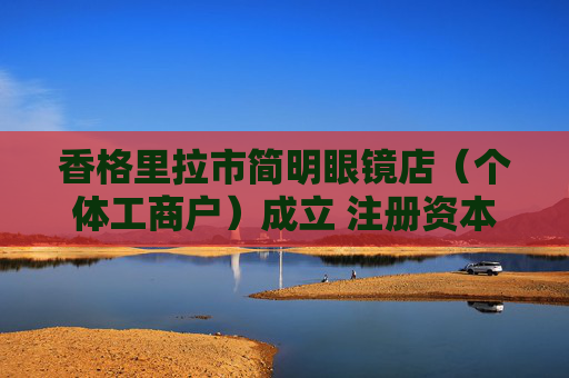香格里拉市简明眼镜店（个体工商户）成立 注册资本2万人民币