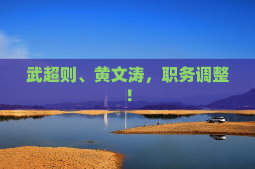 武超则、黄文涛，职务调整！  第1张