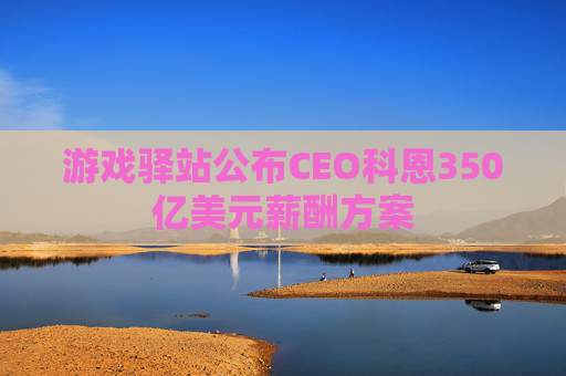 游戏驿站公布CEO科恩350亿美元薪酬方案