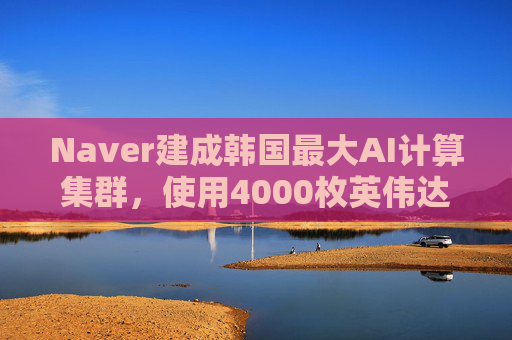 Naver建成韩国最大AI计算集群，使用4000枚英伟达GPU