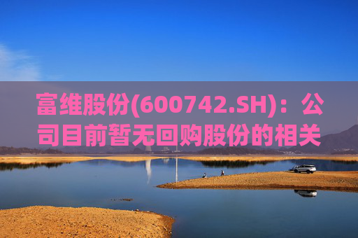 富维股份(600742.SH)：公司目前暂无回购股份的相关计划