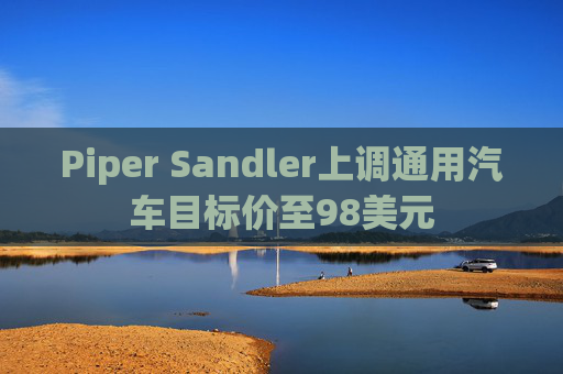 Piper Sandler上调通用汽车目标价至98美元