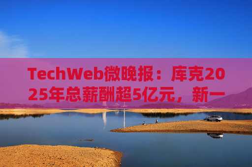 TechWeb微晚报：库克2025年总薪酬超5亿元，新一代小米SU 7申报图曝光