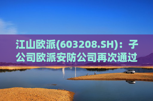 江山欧派(603208.SH)：子公司欧派安防公司再次通过高新技术企业认定