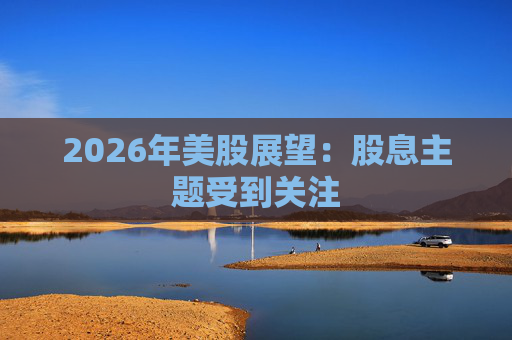 2026年美股展望：股息主题受到关注