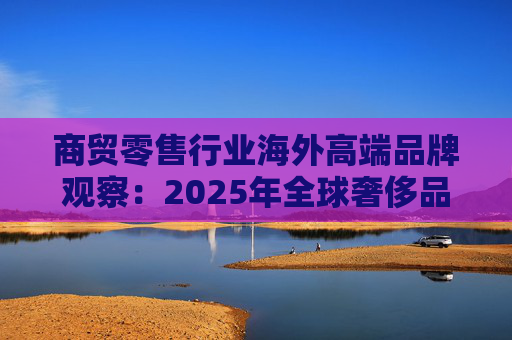 商贸零售行业海外高端品牌观察：2025年全球奢侈品市场增速放缓 Q3复苏反转迹象显现