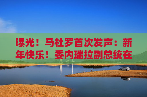 曝光！马杜罗首次发声：新年快乐！委内瑞拉副总统在俄境内？俄方回应！油价，重大变数