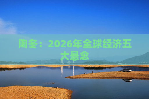 陶冬:2026年全球经济五大悬念 第1张 陶冬:2026年全球经济五大悬念 第1张