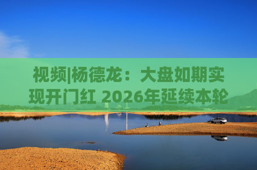 视频|杨德龙：大盘如期实现开门红 2026年延续本轮慢牛长牛行情