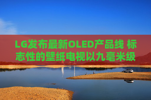 LG发布最新OLED产品线 标志性的壁纸电视以九毫米级超薄机身回归