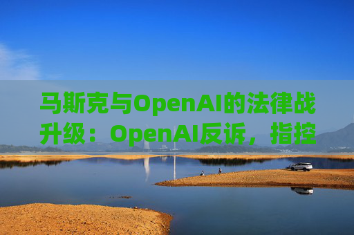 马斯克与OpenAI的法律战升级：OpenAI反诉，指控其存在骚扰行为