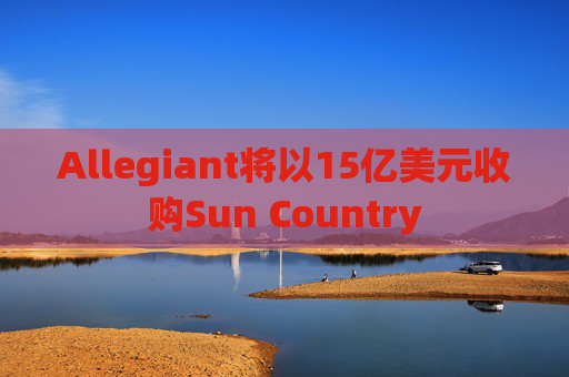 Allegiant将以15亿美元收购Sun Country