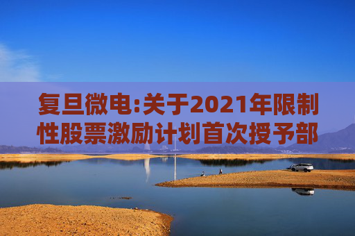 复旦微电:关于2021年限制性股票激励计划首次授予部分第四个归属期及预留授予部分第三个归属期（第一批次）归属结果暨股票上市公告