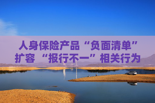 人身保险产品“负面清单”扩容 “报行不一”相关行为被列入“禁令”