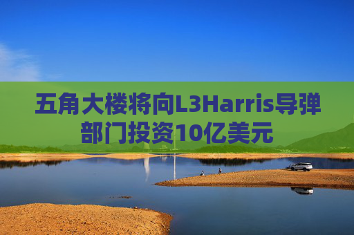 五角大楼将向L3Harris导弹部门投资10亿美元