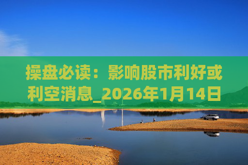 操盘必读：影响股市利好或利空消息_2026年1月14日_财经新闻