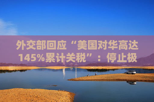 外交部回应“美国对华高达145%累计关税”：停止极限施压、胡作非为，中国从来不吃这一套