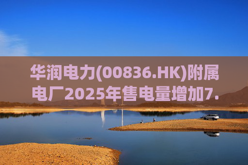 华润电力(00836.HK)附属电厂2025年售电量增加7.0% 附属风电场售电量增加16.4% 光伏电站售电量增加55.5%