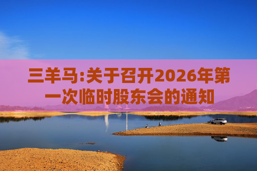 三羊马:关于召开2026年第一次临时股东会的通知