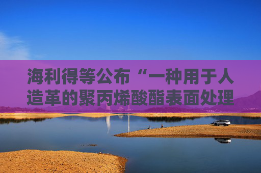 海利得等公布“一种用于人造革的聚丙烯酸酯表面处理剂及其制备方法”专利