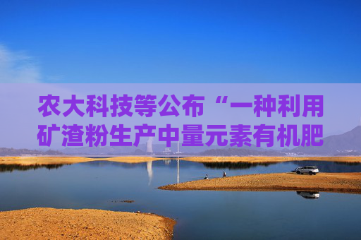 农大科技等公布“一种利用矿渣粉生产中量元素有机肥的制备方法”专利