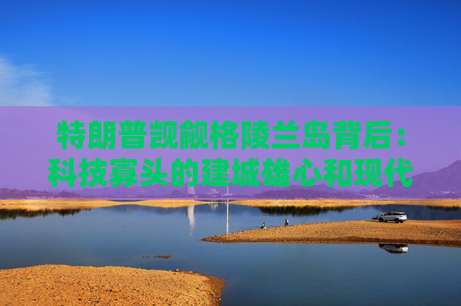 特朗普觊觎格陵兰岛背后：科技寡头的建城雄心和现代淘金热