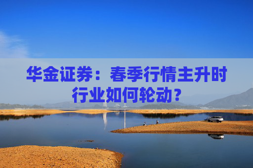 华金证券：春季行情主升时行业如何轮动？