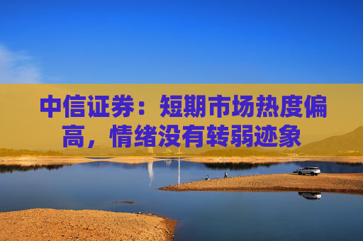 中信证券：短期市场热度偏高，情绪没有转弱迹象