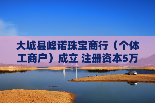 大城县峰诺珠宝商行（个体工商户）成立 注册资本5万人民币