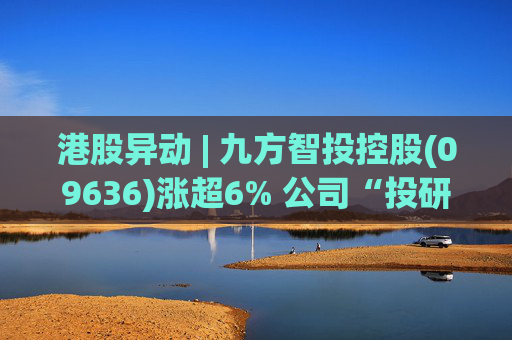 港股异动 | 九方智投控股(09636)涨超6% 公司“投研+科技”双轮驱动 加快完善海外业务布局