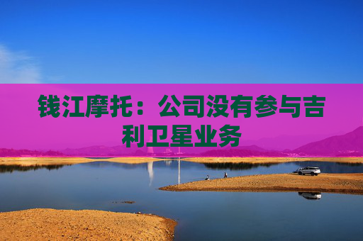 钱江摩托：公司没有参与吉利卫星业务
