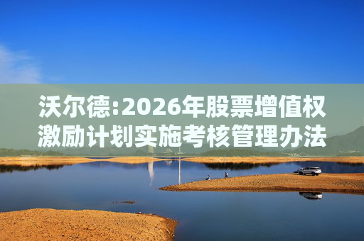 沃尔德:2026年股票增值权激励计划实施考核管理办法