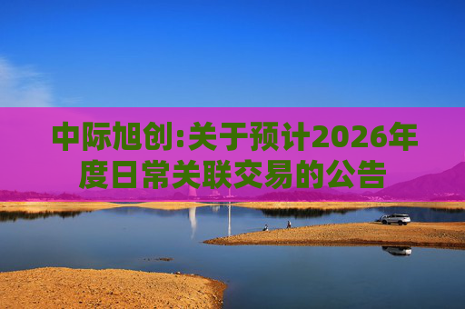 中际旭创:关于预计2026年度日常关联交易的公告