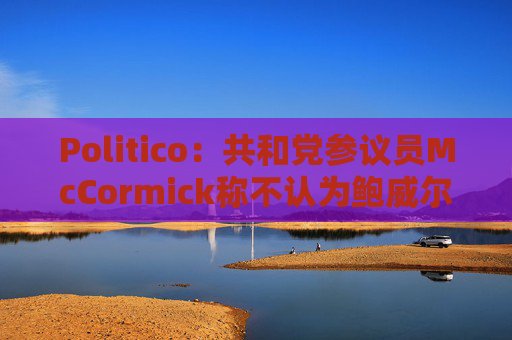 Politico：共和党参议员McCormick称不认为鲍威尔存在刑事罪行