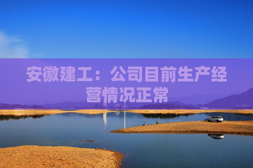 安徽建工：公司目前生产经营情况正常