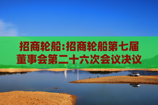 招商轮船:招商轮船第七届董事会第二十六次会议决议公告  第1张