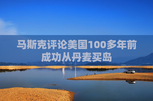 马斯克评论美国100多年前成功从丹麦买岛