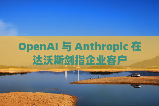 OpenAI 与 Anthropic 在达沃斯剑指企业客户