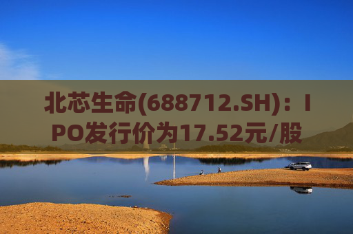 北芯生命(688712.SH)：IPO发行价为17.52元/股