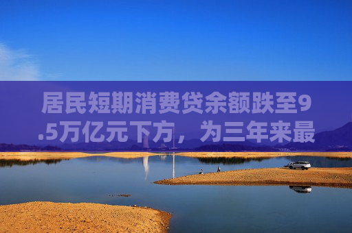 居民短期消费贷余额跌至9.5万亿元下方，为三年来最低