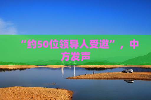 “约50位领导人受邀”，中方发声