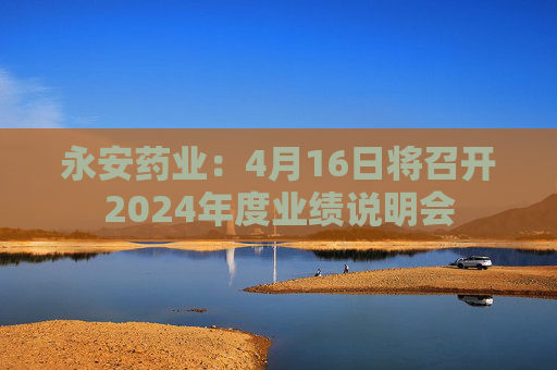 永安药业：4月16日将召开2024年度业绩说明会