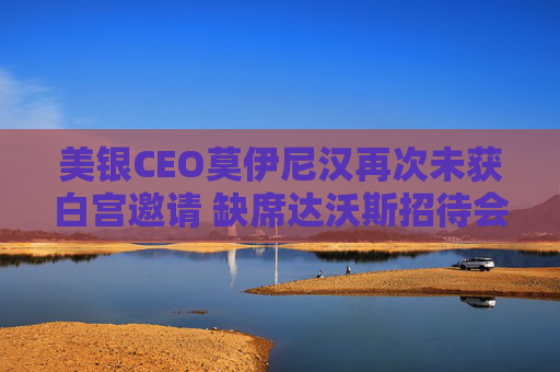 美银CEO莫伊尼汉再次未获白宫邀请 缺席达沃斯招待会