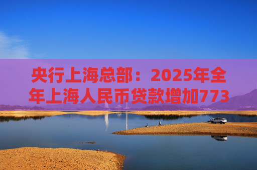 央行上海总部：2025年全年上海人民币贷款增加7734亿元  第1张