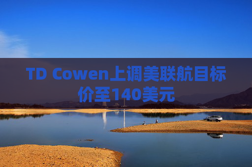 TD Cowen上调美联航目标价至140美元