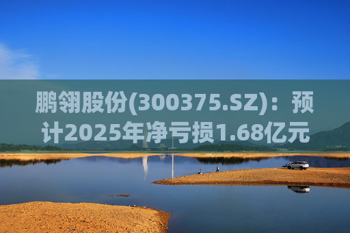 鹏翎股份(300375.SZ)：预计2025年净亏损1.68亿元-2.28亿元